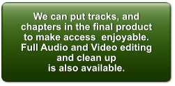 We can put tracks, and chapters in the final product to make access  enjoyable. Full Audio and Video editing and clean up  is also available.