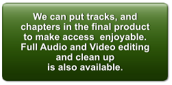 We can put tracks, and chapters in the final product to make access  enjoyable. Full Audio and Video editing and clean up  is also available.